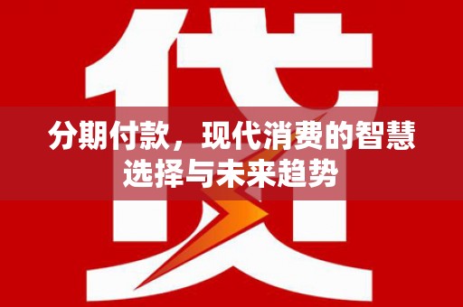 北部新区分期付款，现代消费的智慧选择与未来趋势