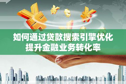 北部新区如何通过贷款搜索引擎优化提升金融业务转化率
