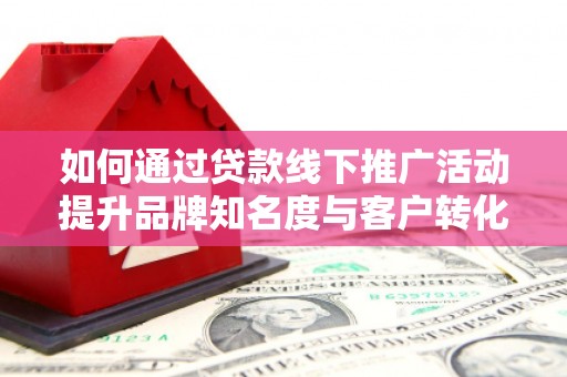 北部新区如何通过贷款线下推广活动提升品牌知名度与客户转化率