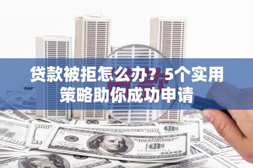 北部新区贷款被拒怎么办？5个实用策略助你成功申请