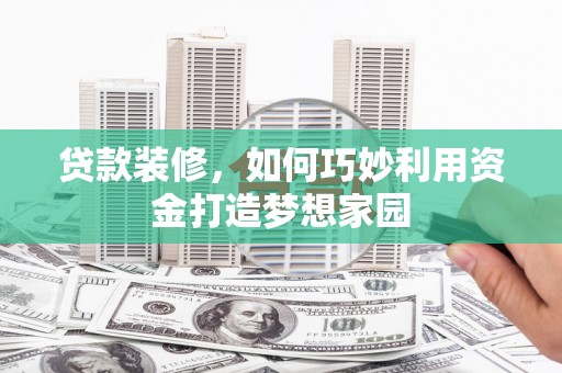 北部新区贷款装修，如何巧妙利用资金打造梦想家园