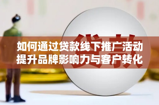 北部新区如何通过贷款线下推广活动提升品牌影响力与客户转化率