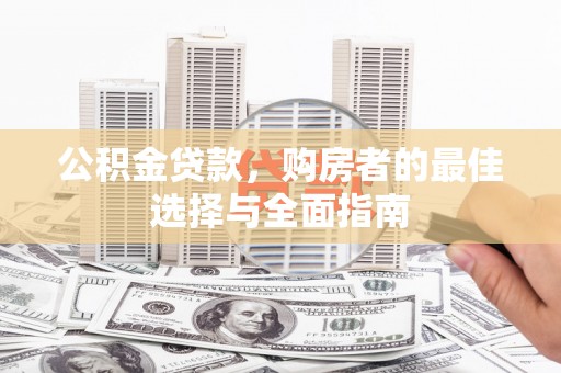 北部新区公积金贷款，购房者的最佳选择与全面指南