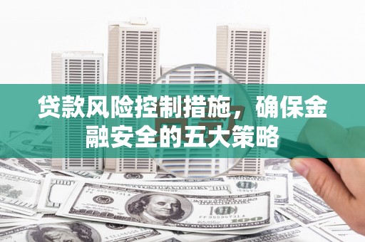 北部新区贷款风险控制措施，确保金融安全的五大策略