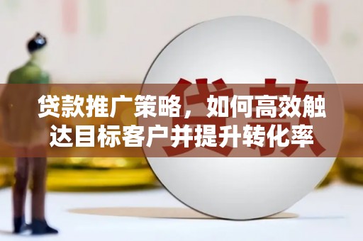 北部新区贷款推广策略，如何高效触达目标客户并提升转化率