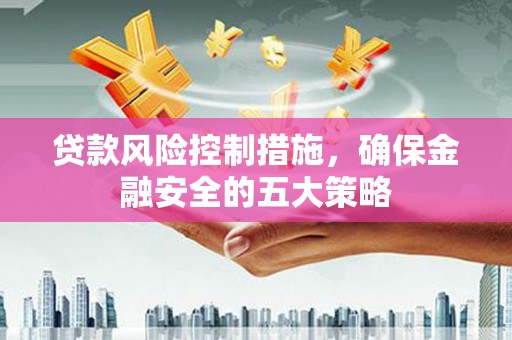 北部新区贷款风险控制措施，确保金融安全的五大策略