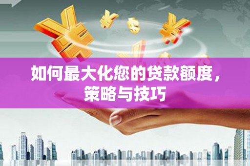北部新区如何最大化您的贷款额度，策略与技巧