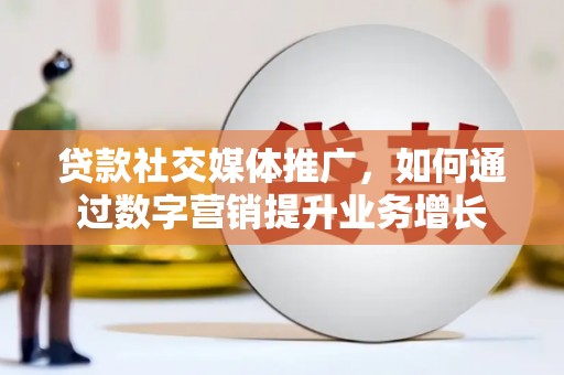 北部新区贷款社交媒体推广，如何通过数字营销提升业务增长
