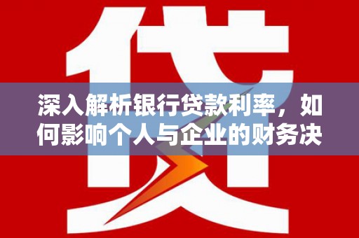 北部新区深入解析银行贷款利率，如何影响个人与企业的财务决策