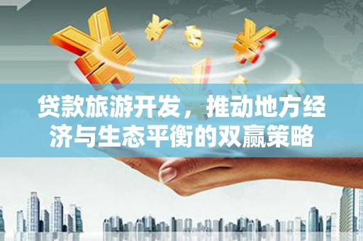 北部新区贷款旅游开发，推动地方经济与生态平衡的双赢策略