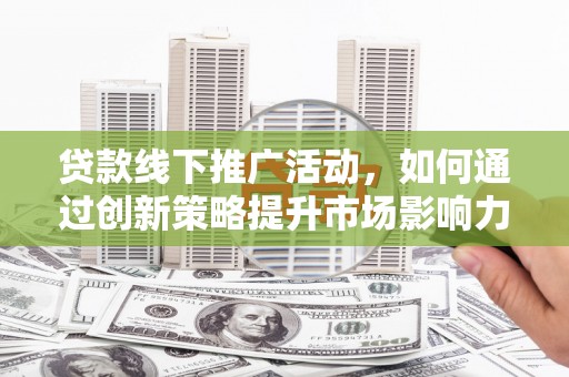 北部新区贷款线下推广活动，如何通过创新策略提升市场影响力