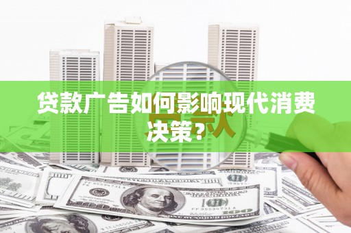北部新区贷款广告如何影响现代消费决策？