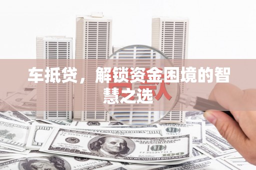 北部新区车抵贷，解锁资金困境的智慧之选