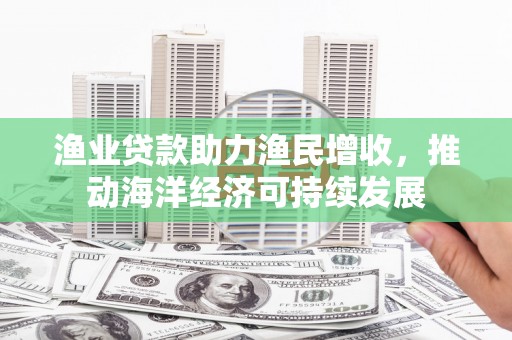 北部新区渔业贷款助力渔民增收，推动海洋经济可持续发展
