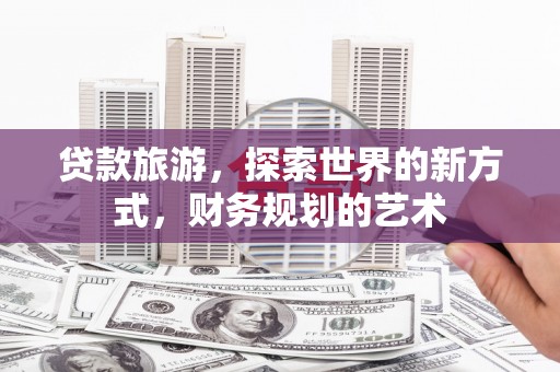 北部新区贷款旅游，探索世界的新方式，财务规划的艺术