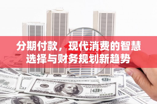 北部新区分期付款，现代消费的智慧选择与财务规划新趋势
