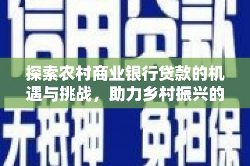 北部新区探索农村商业银行贷款的机遇与挑战，助力乡村振兴的金融引擎