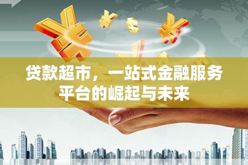 北部新区贷款超市，一站式金融服务平台的崛起与未来