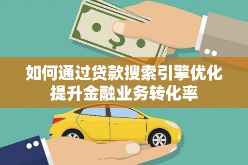 北部新区如何通过贷款搜索引擎优化提升金融业务转化率