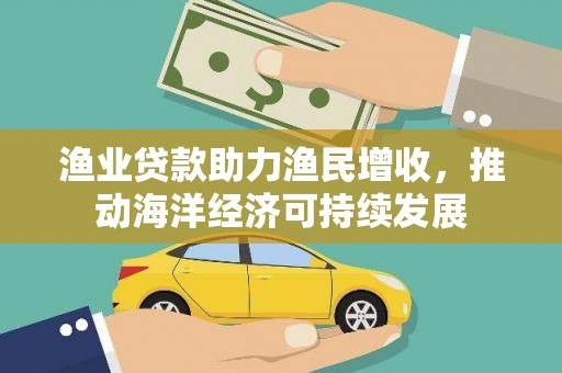 北部新区渔业贷款助力渔民增收，推动海洋经济可持续发展