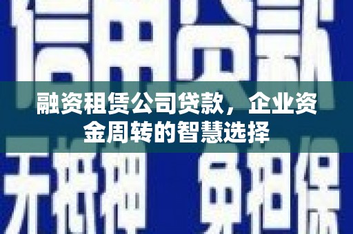北部新区融资租赁公司贷款，企业资金周转的智慧选择