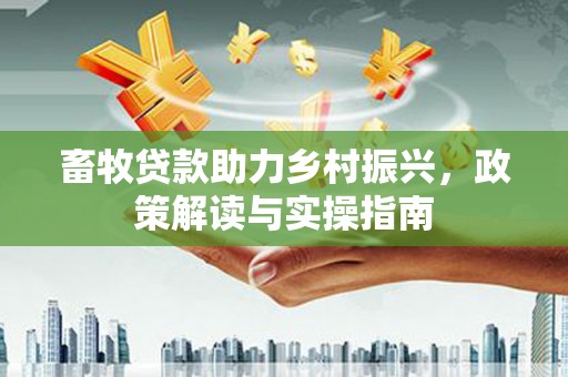 北部新区畜牧贷款助力乡村振兴，政策解读与实操指南