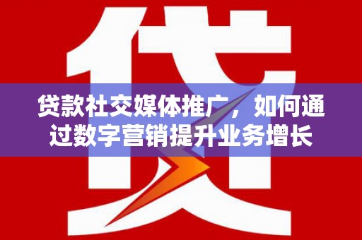 北部新区贷款社交媒体推广，如何通过数字营销提升业务增长