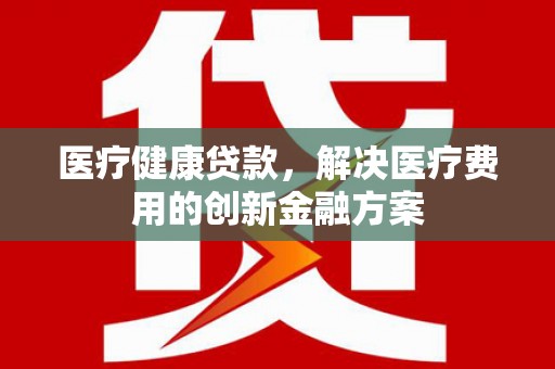 北部新区医疗健康贷款，解决医疗费用的创新金融方案