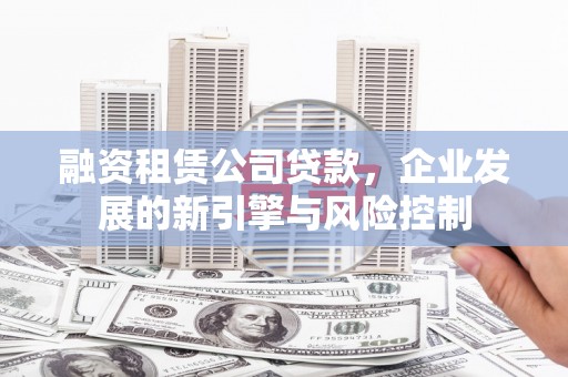北部新区融资租赁公司贷款，企业发展的新引擎与风险控制