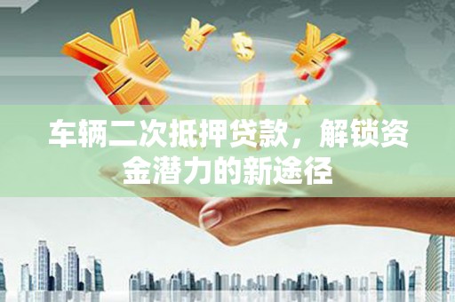 北部新区车辆二次抵押贷款，解锁资金潜力的新途径