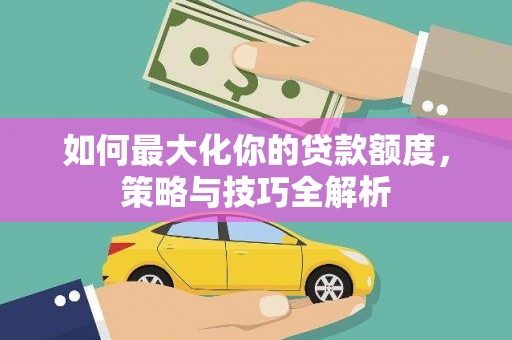 北部新区如何最大化你的贷款额度，策略与技巧全解析
