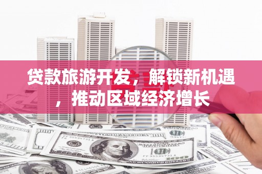 北部新区贷款旅游开发，解锁新机遇，推动区域经济增长