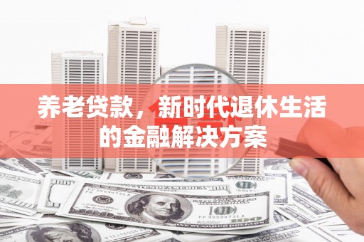 北部新区养老贷款，新时代退休生活的金融解决方案
