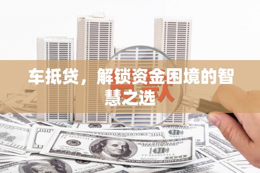 北部新区车抵贷，解锁资金困境的智慧之选