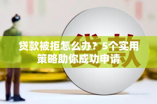 北部新区贷款被拒怎么办？5个实用策略助你成功申请