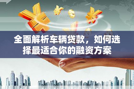 北部新区全面解析车辆贷款，如何选择最适合你的融资方案