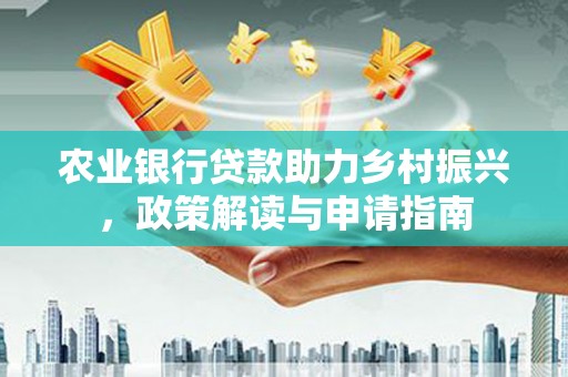 北部新区农业银行贷款助力乡村振兴，政策解读与申请指南