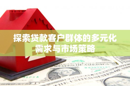 北部新区探索贷款客户群体的多元化需求与市场策略
