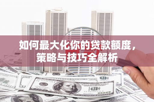 北部新区如何最大化你的贷款额度，策略与技巧全解析