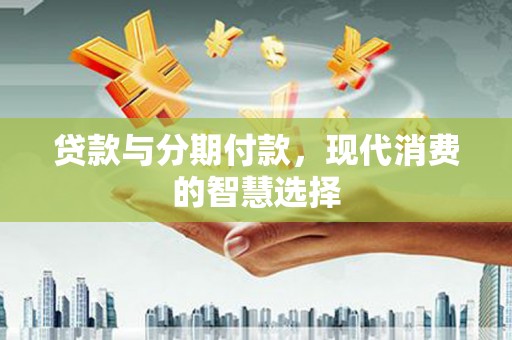 北部新区贷款与分期付款，现代消费的智慧选择