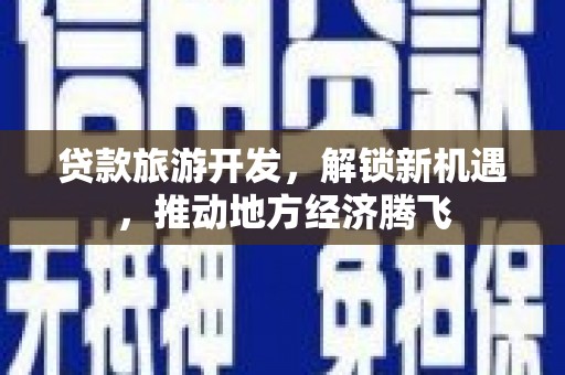 北部新区贷款旅游开发，解锁新机遇，推动地方经济腾飞