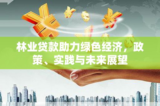 北部新区林业贷款助力绿色经济，政策、实践与未来展望