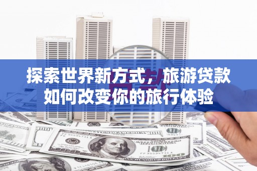 北部新区探索世界新方式，旅游贷款如何改变你的旅行体验