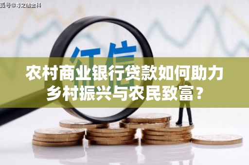 北部新区农村商业银行贷款如何助力乡村振兴与农民致富？