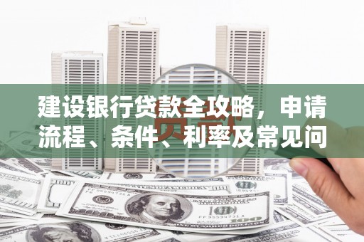 北部新区建设银行贷款全攻略，申请流程、条件、利率及常见问题解答