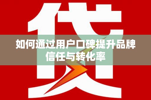 北部新区如何通过用户口碑提升品牌信任与转化率