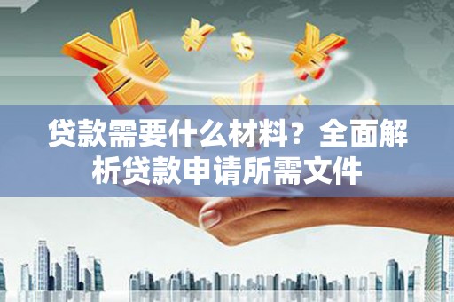 北部新区贷款需要什么材料？全面解析贷款申请所需文件