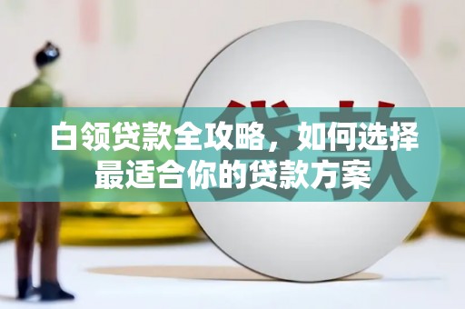 北部新区白领贷款全攻略，如何选择最适合你的贷款方案
