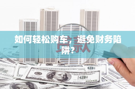 北部新区如何轻松购车，避免财务陷阱？