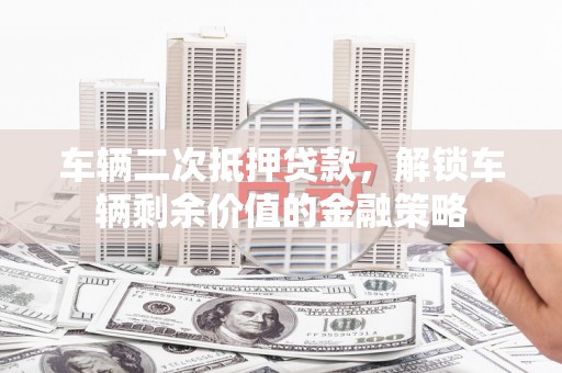 北部新区车辆二次抵押贷款，解锁车辆剩余价值的金融策略
